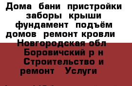 Дома, бани, пристройки, заборы, крыши, фундамент, подъём домов, ремонт кровли. - Новгородская обл., Боровичский р-н Строительство и ремонт » Услуги   